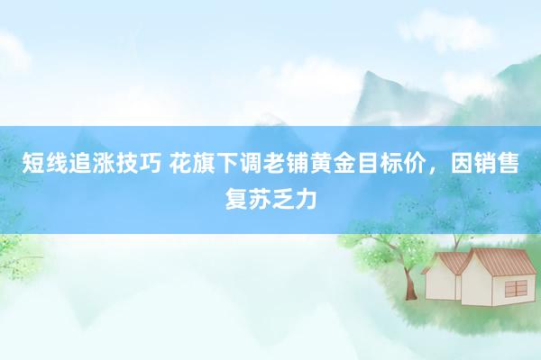 短线追涨技巧 花旗下调老铺黄金目标价，因销售复苏乏力