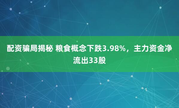 配资骗局揭秘 粮食概念下跌3.98%，主力资金净流出33股