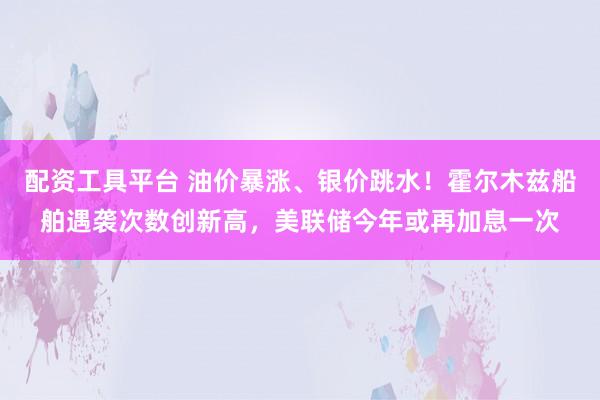 配资工具平台 油价暴涨、银价跳水！霍尔木兹船舶遇袭次数创新高，美联储今年或再加息一次