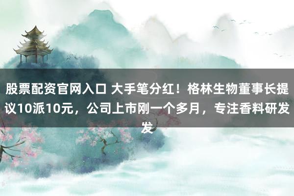 股票配资官网入口 大手笔分红！格林生物董事长提议10派10元，公司上市刚一个多月，专注香料研发