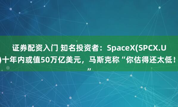 证券配资入门 知名投资者:SpaceX(SPCX.US)十年内或值50万亿美元,马斯克称“你估得还太低!”