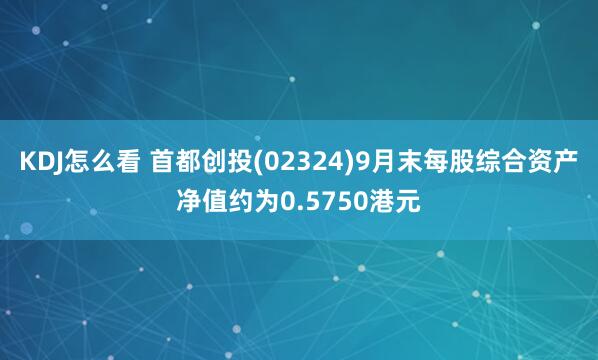 KDJ怎么看 首都创投(02324)9月末每股综合资产净值约为0.5750港元