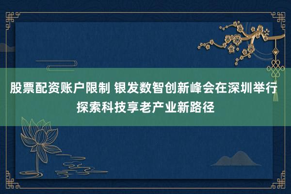 股票配资账户限制 银发数智创新峰会在深圳举行 探索科技享老产业新路径