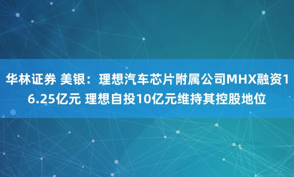 华林证券 美银：理想汽车芯片附属公司MHX融资16.25亿元 理想自投10亿元维持其控股地位