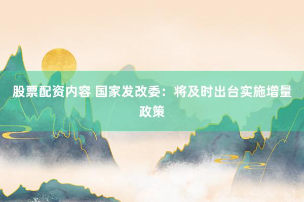 股票配资内容 国家发改委：将及时出台实施增量政策