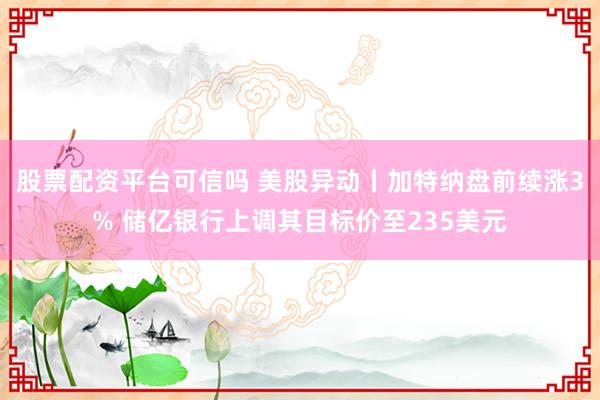 股票配资平台可信吗 美股异动丨加特纳盘前续涨3% 储亿银行上调其目标价至235美元