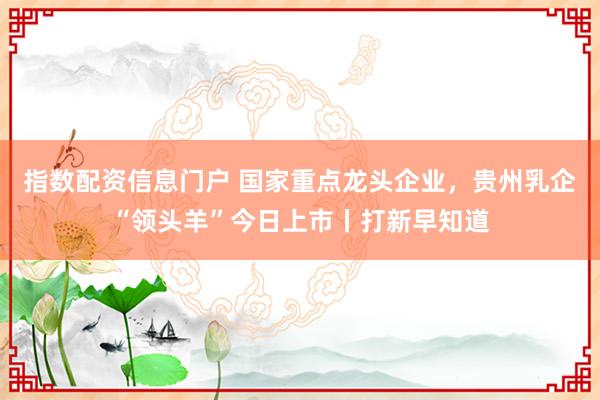 指数配资信息门户 国家重点龙头企业，贵州乳企“领头羊”今日上市丨打新早知道