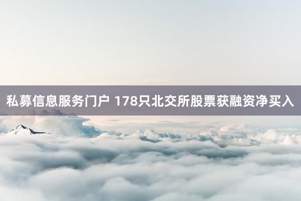 私募信息服务门户 178只北交所股票获融资净买入
