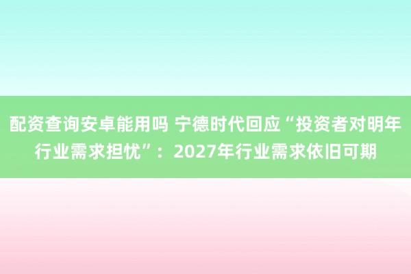 配资查询安卓能用吗 宁德时代回应“投资者对明年行业需求担忧”：2027年行业需求依旧可期