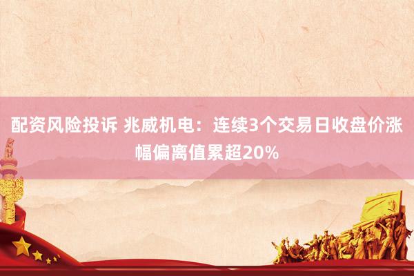 配资风险投诉 兆威机电：连续3个交易日收盘价涨幅偏离值累超20%