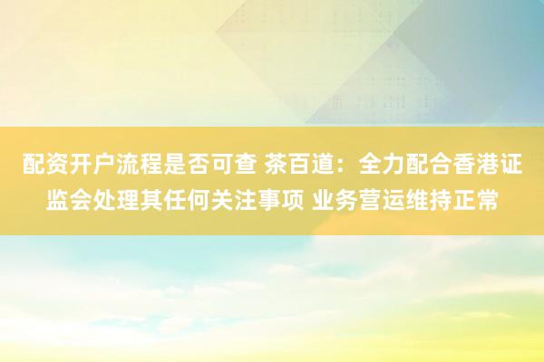 配资开户流程是否可查 茶百道：全力配合香港证监会处理其任何关注事项 业务营运维持正常