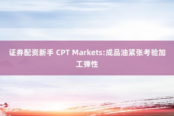 证券配资新手 CPT Markets:成品油紧张考验加工弹性