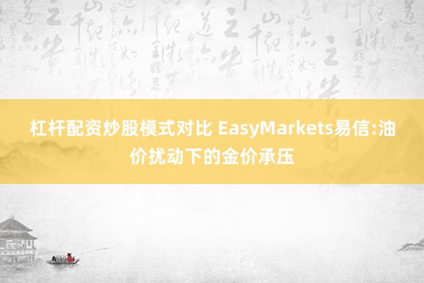杠杆配资炒股模式对比 EasyMarkets易信:油价扰动下的金价承压