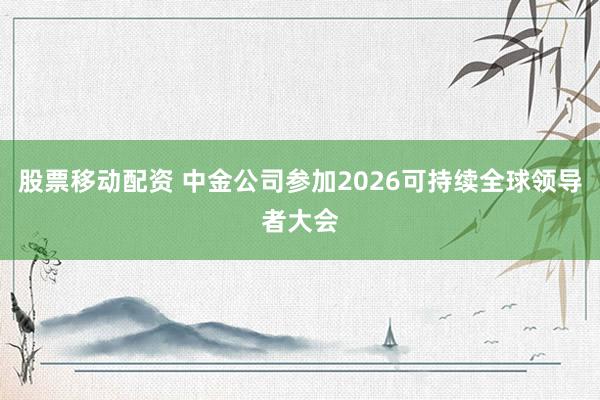 股票移动配资 中金公司参加2026可持续全球领导者大会