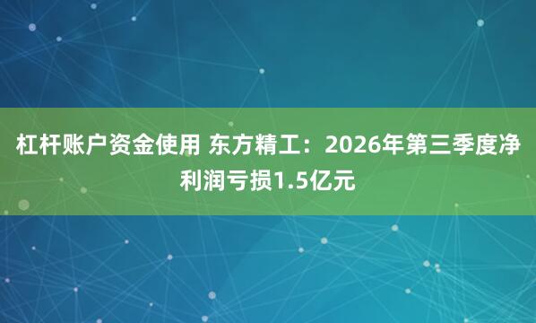 杠杆账户资金使用 东方精工：2026年第三季度净利润亏损1.5亿元